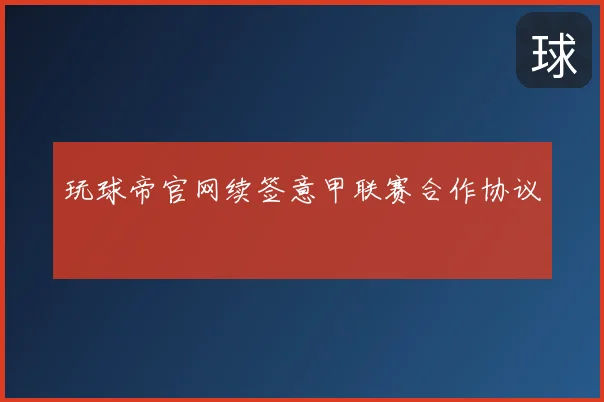 玩球帝官网续签意甲联赛合作协议