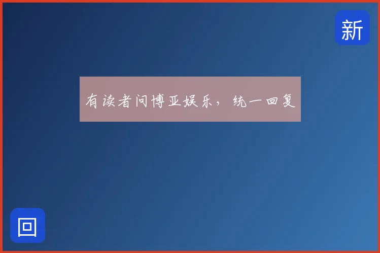 有读者问博亚娱乐,统一回复